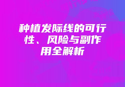 种植发际线的可行性、风险与副作用全解析