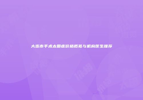 大连市手术太田痣价格概览与机构医生推荐