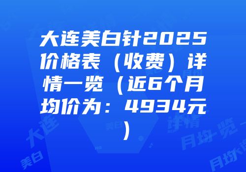 大连美白针2025价格表（收费）详情一览（近6个月均价为：4934元）