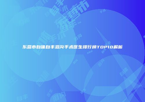 东营市自体自丰泪沟手术医生排行榜TOP10解析