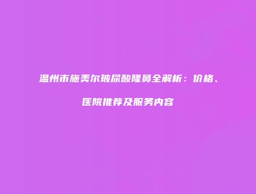温州市施美尔玻尿酸隆鼻全解析：价格、医院推荐及服务内容