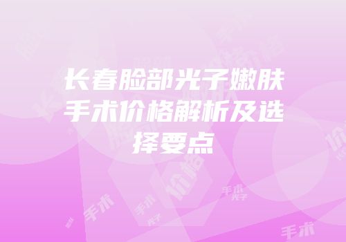 长春脸部光子嫩肤手术价格解析及选择要点
