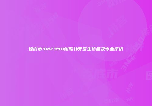 娄底市3MZ350树脂补牙医生排名及专业评价