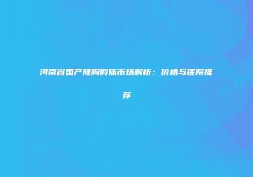河南省国产隆胸假体市场解析：价格与医院推荐