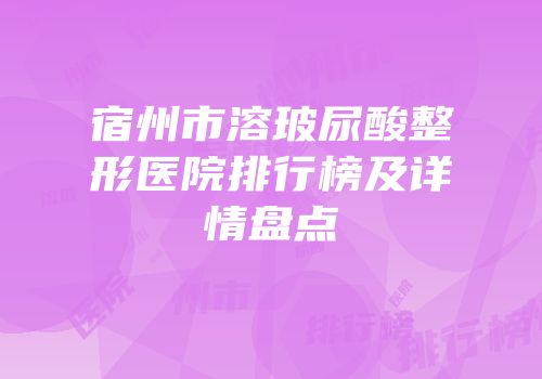 宿州市溶玻尿酸整形医院排行榜及详情盘点