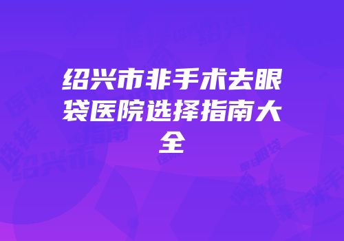 绍兴市非手术去眼袋医院选择指南大全