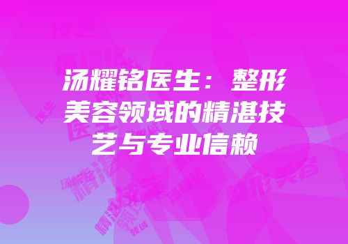 汤耀铭医生：整形美容领域的精湛技艺与专业信赖