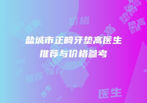 盐城市正畸牙垫高医生推荐与价格参考