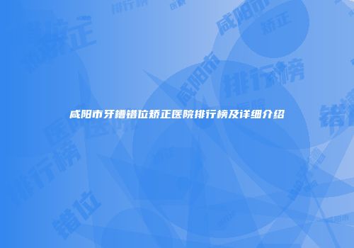 咸阳市牙槽错位矫正医院排行榜及详细介绍