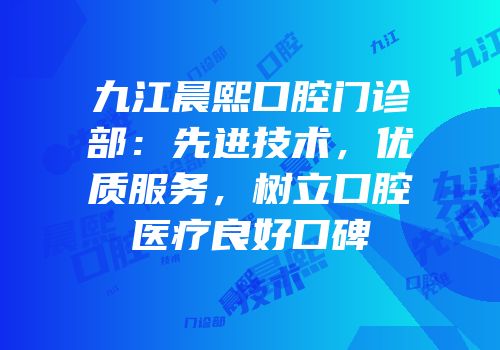 九江晨熙口腔门诊部：先进技术，优质服务，树立口腔医疗良好口碑