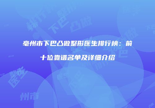 亳州市下巴凸做整形医生排行榜：前十位靠谱名单及详细介绍
