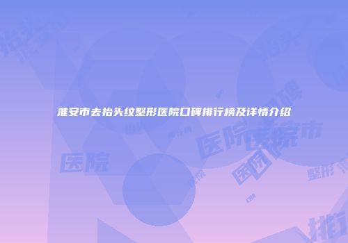 淮安市去抬头纹整形医院口碑排行榜及详情介绍