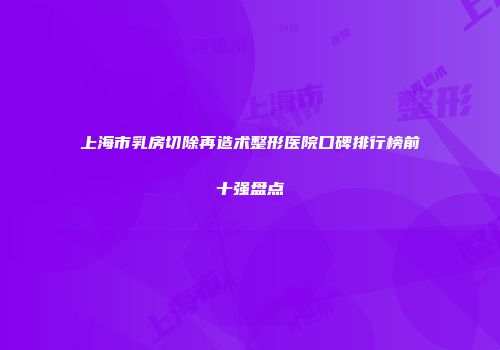 上海市乳房切除再造术整形医院口碑排行榜前十强盘点