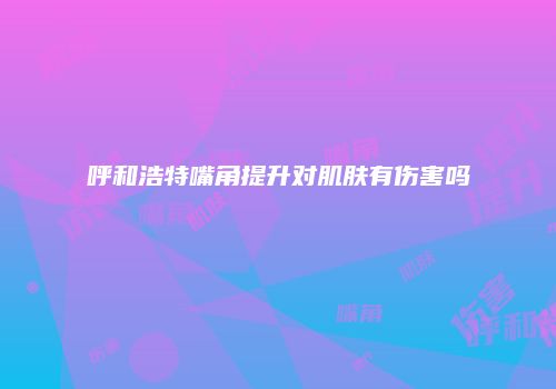 呼和浩特嘴角提升对肌肤有伤害吗