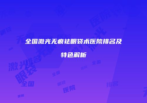 全国激光无痕祛眼袋术医院排名及特色解析
