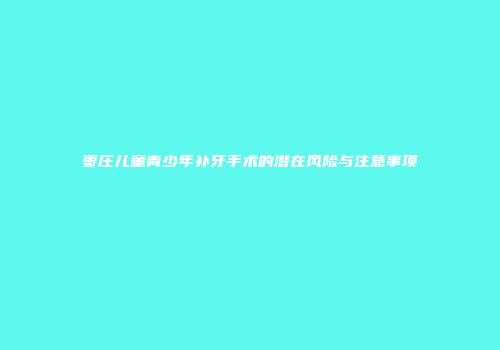 枣庄儿童青少年补牙手术的潜在风险与注意事项