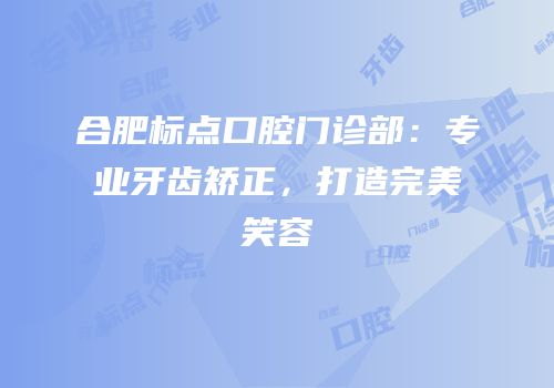 合肥标点口腔门诊部：专业牙齿矫正，打造完美笑容