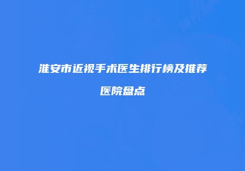 淮安市近视手术医生排行榜及推荐医院盘点
