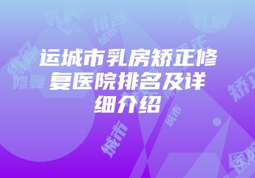 运城市乳房矫正修复医院排名及详细介绍