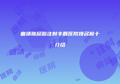 曲靖玻尿酸注射丰唇医院排名前十介绍