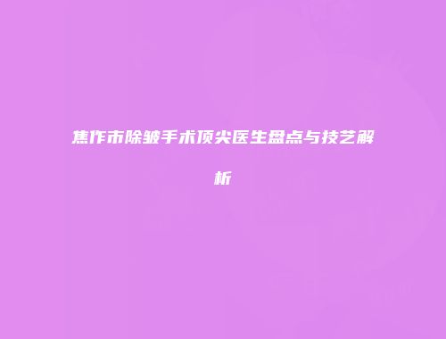 焦作市除皱手术顶尖医生盘点与技艺解析