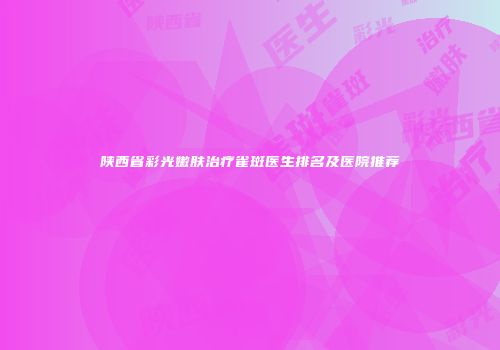 陕西省彩光嫩肤治疗雀斑医生排名及医院推荐