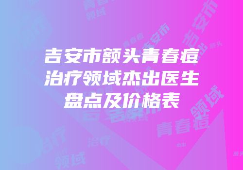 吉安市额头青春痘治疗领域杰出医生盘点及价格表