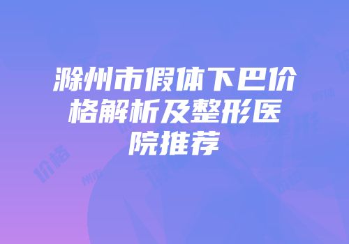 滁州市假体下巴价格解析及整形医院推荐