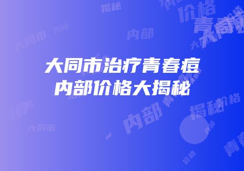 大同市治疗青春痘内部价格大揭秘