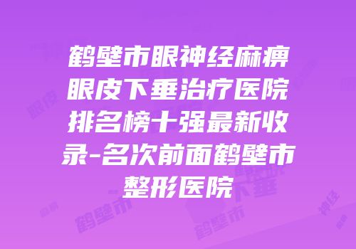鹤壁市眼神经麻痹眼皮下垂治疗医院排名榜十强最新收录-名次前面鹤壁市整形医院