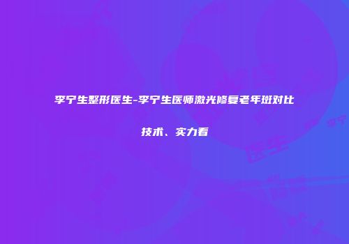 李宁生整形医生-李宁生医师激光修复老年斑对比技术、实力看