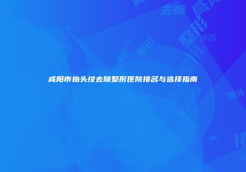 咸阳市抬头纹去除整形医院排名与选择指南