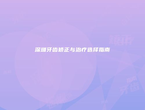深圳牙齿矫正与治疗选择指南