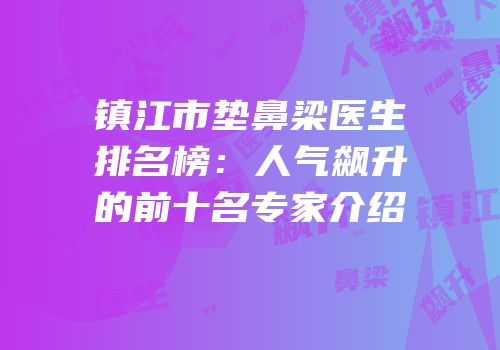 镇江市垫鼻梁医生排名榜：人气飙升的前十名专家介绍