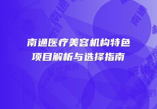 南通医疗美容机构特色项目解析与选择指南