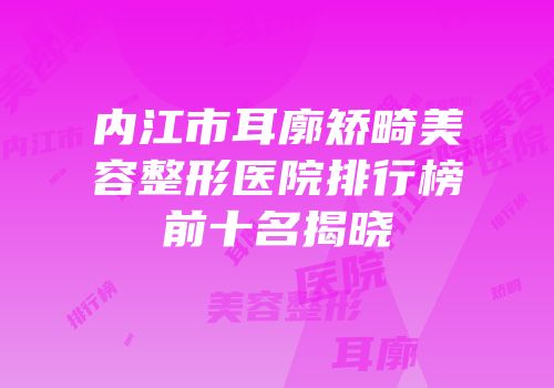 内江市耳廓矫畸美容整形医院排行榜前十名揭晓