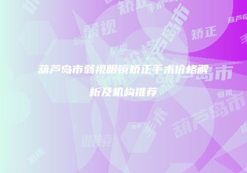 葫芦岛市弱视眼镜矫正手术价格解析及机构推荐