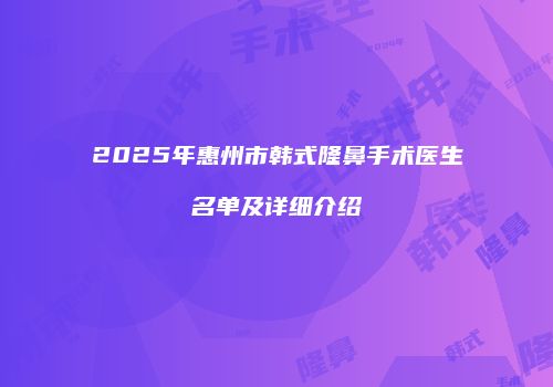 2025年惠州市韩式隆鼻手术医生名单及详细介绍