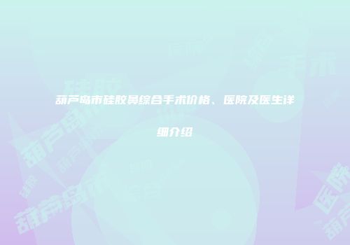 葫芦岛市硅胶鼻综合手术价格、医院及医生详细介绍