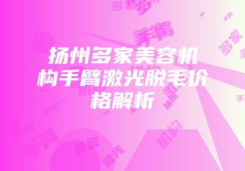 扬州多家美容机构手臂激光脱毛价格解析