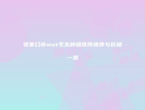 张家口市mut毛发种植医院推荐与价格一览