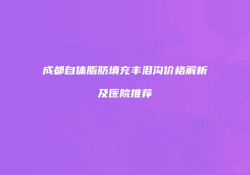成都自体脂肪填充丰泪沟价格解析及医院推荐