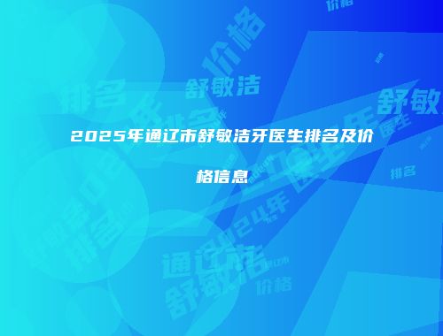 2025年通辽市舒敏洁牙医生排名及价格信息