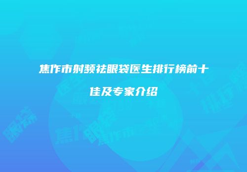 焦作市射频祛眼袋医生排行榜前十佳及专家介绍