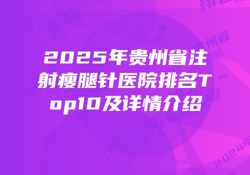 2025年贵州省注射瘦腿针医院排名Top10及详情介绍