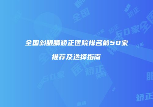 全国斜眼睛矫正医院排名前50家推荐及选择指南