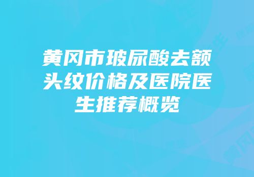 黄冈市玻尿酸去额头纹价格及医院医生推荐概览