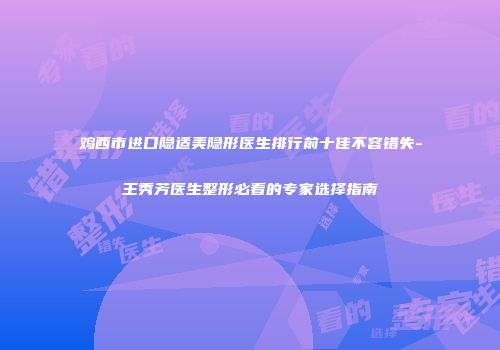 鸡西市进口隐适美隐形医生排行前十佳不容错失-王秀芳医生整形必看的专家选择指南