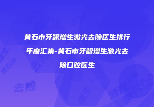 黄石市牙龈增生激光去除医生排行年度汇集-黄石市牙龈增生激光去除口腔医生