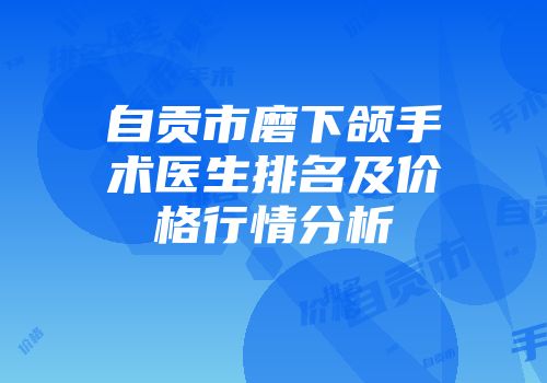 自贡市磨下颌手术医生排名及价格行情分析